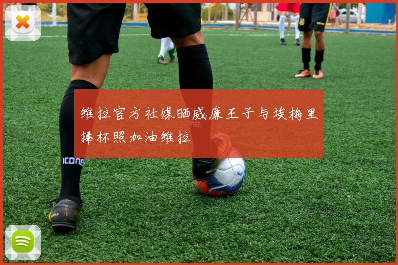 维拉官方社媒晒威廉王子与埃梅里捧杯照加油维拉