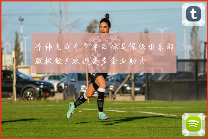 乔伟光海牛今年目标是保级俱乐部股权敞开欢迎更多企业助力