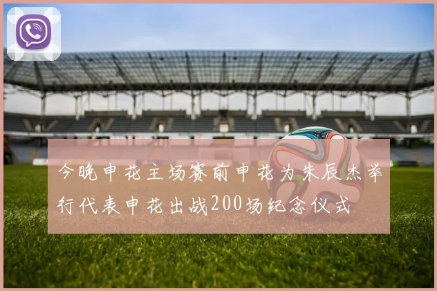 今晚申花主场赛前申花为朱辰杰举行代表申花出战200场纪念仪式
